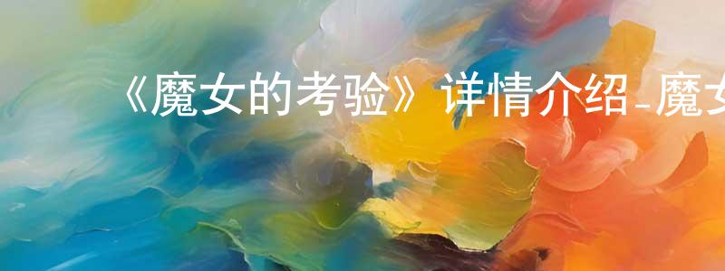 ﻿《魔女的考验》详情介绍_魔女的考验已完结在线观看_魔女的考验迅雷下载_日漫 ﻿边蒙蒙的blog